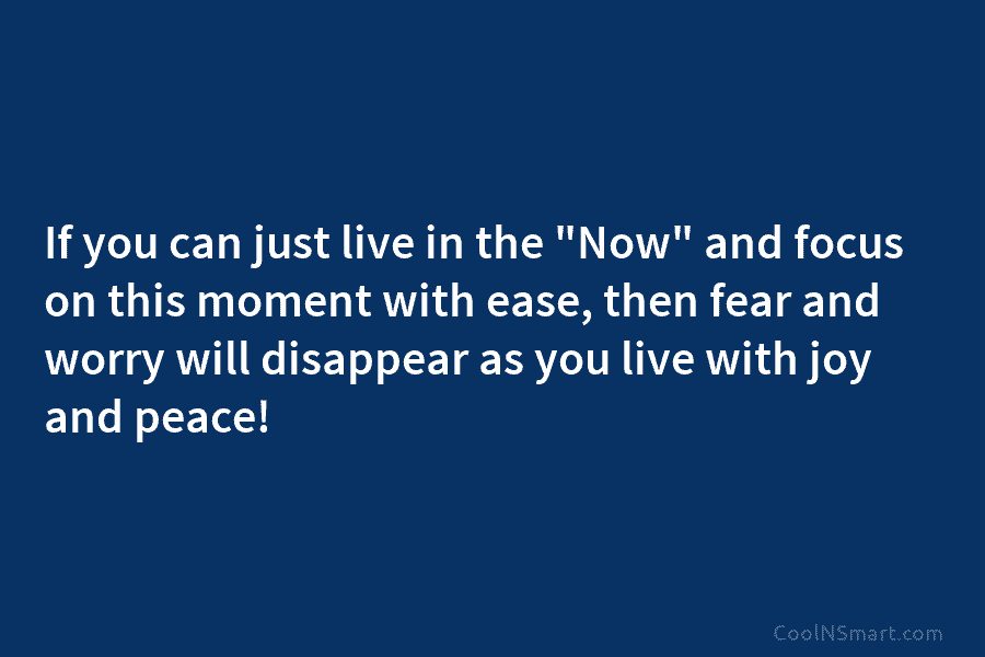 If you can just live in the “Now” and focus on this moment with ease,...