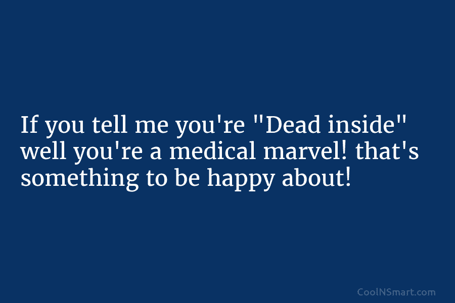 If you tell me you’re “Dead inside” well you’re a medical marvel! that’s something to...