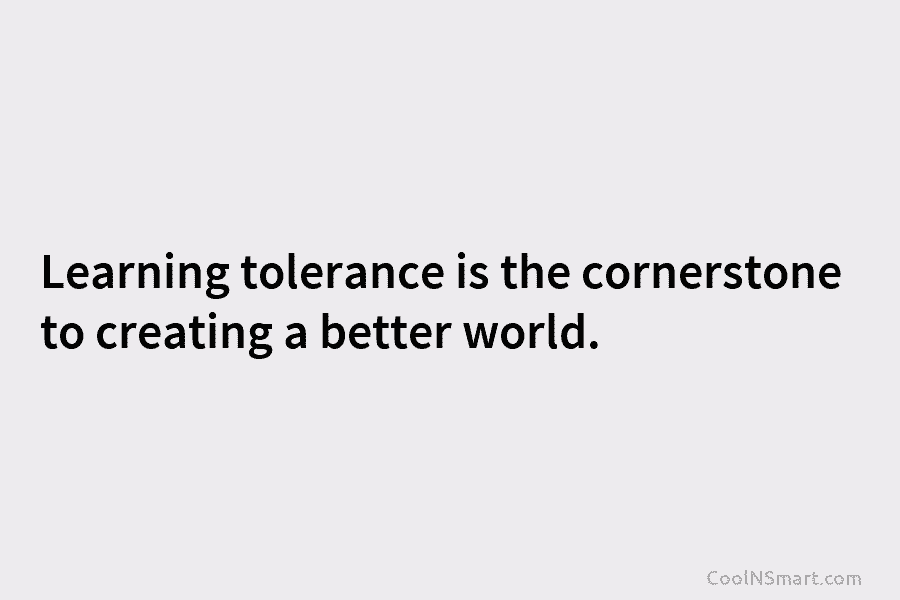 Learning tolerance is the cornerstone to creating a better world.