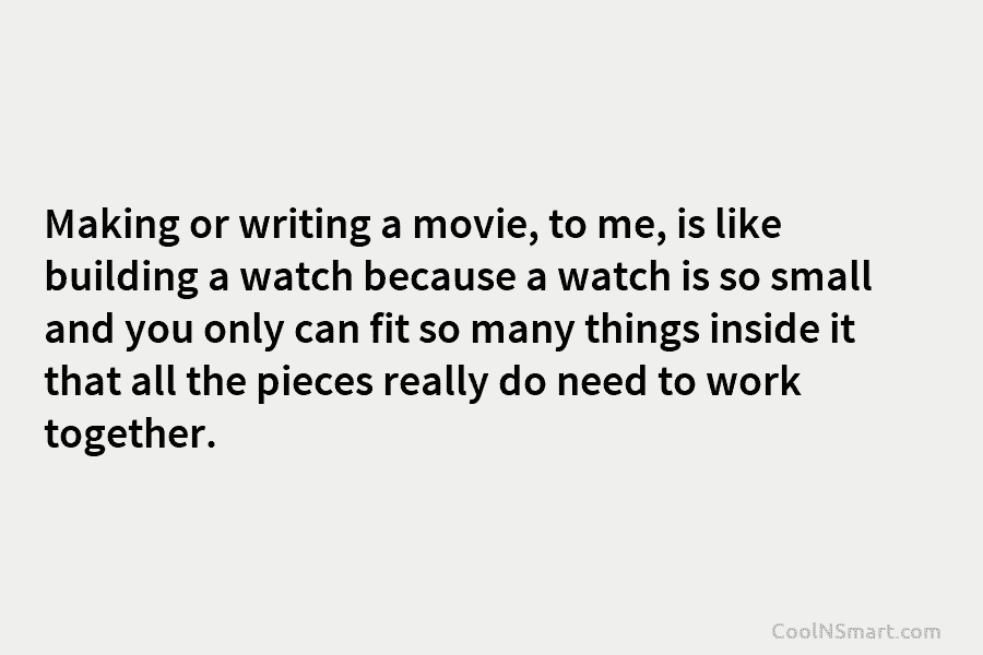 Making or writing a movie, to me, is like building a watch because a watch...