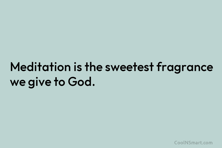 Meditation is the sweetest fragrance we give to God.