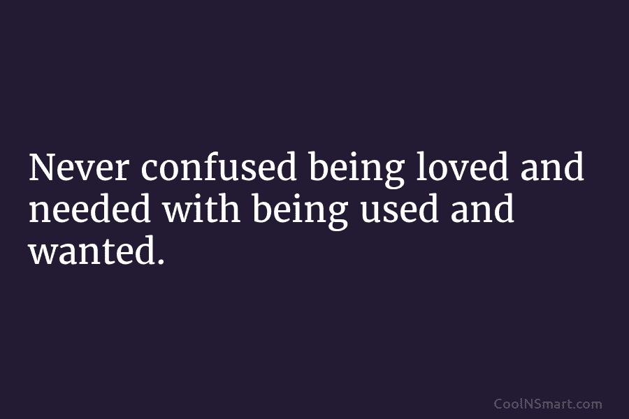 Never confused being loved and needed with being used and wanted.