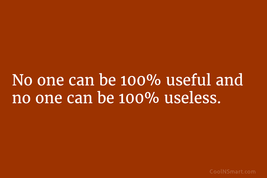 No one can be 100% useful and no one can be 100% useless.