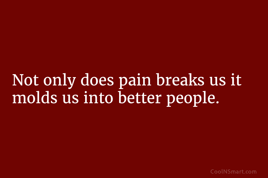 Not only does pain breaks us it molds us into better people.