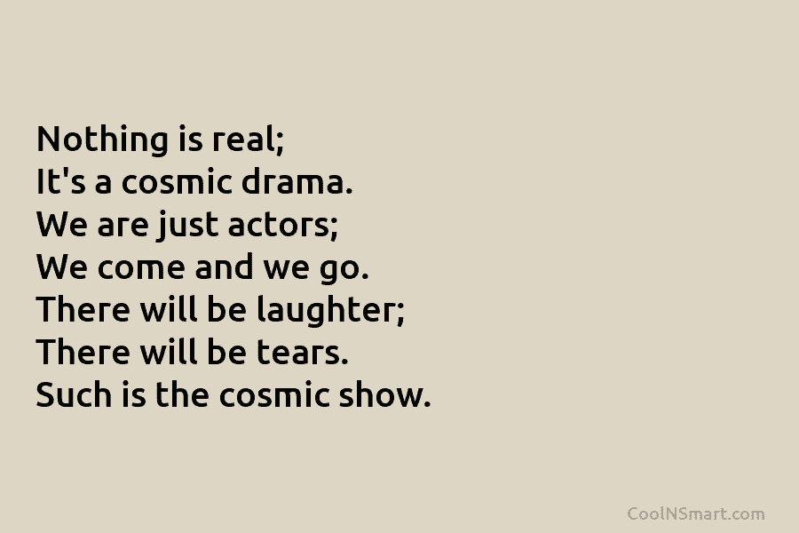 Nothing is real; It’s a cosmic drama. We are just actors; We come and we...