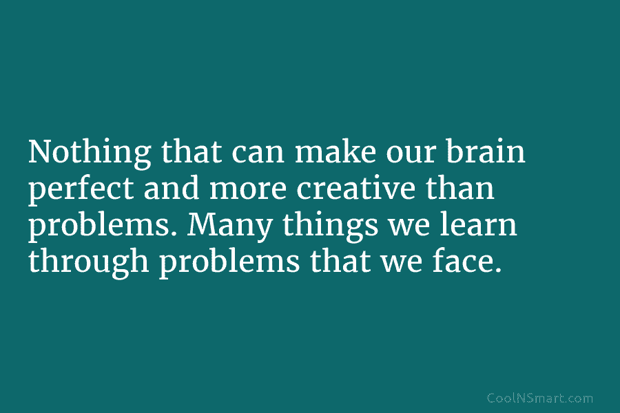 Nothing that can make our brain perfect and more creative than problems. Many things we learn through problems that we...