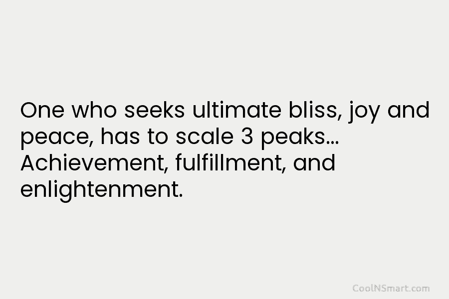 One who seeks ultimate bliss, joy and peace, has to scale 3 peaks… Achievement, fulfillment, and enlightenment.