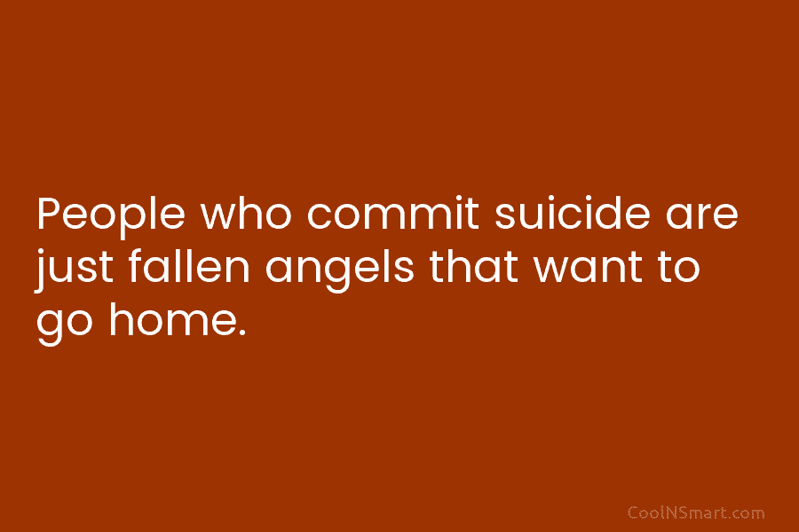 People who commit suicide are just fallen angels that want to go home.