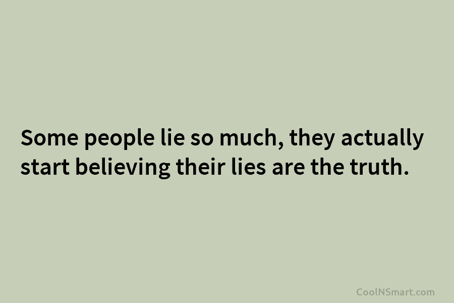Some people lie so much, they actually start believing their lies are the truth.