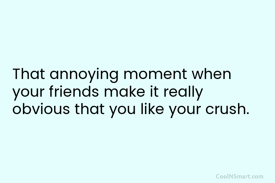That annoying moment when your friends make it really obvious that you like your crush.