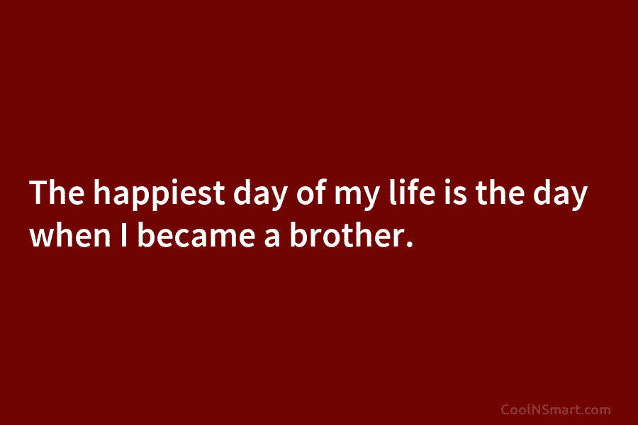 The happiest day of my life is the day when I became a brother.