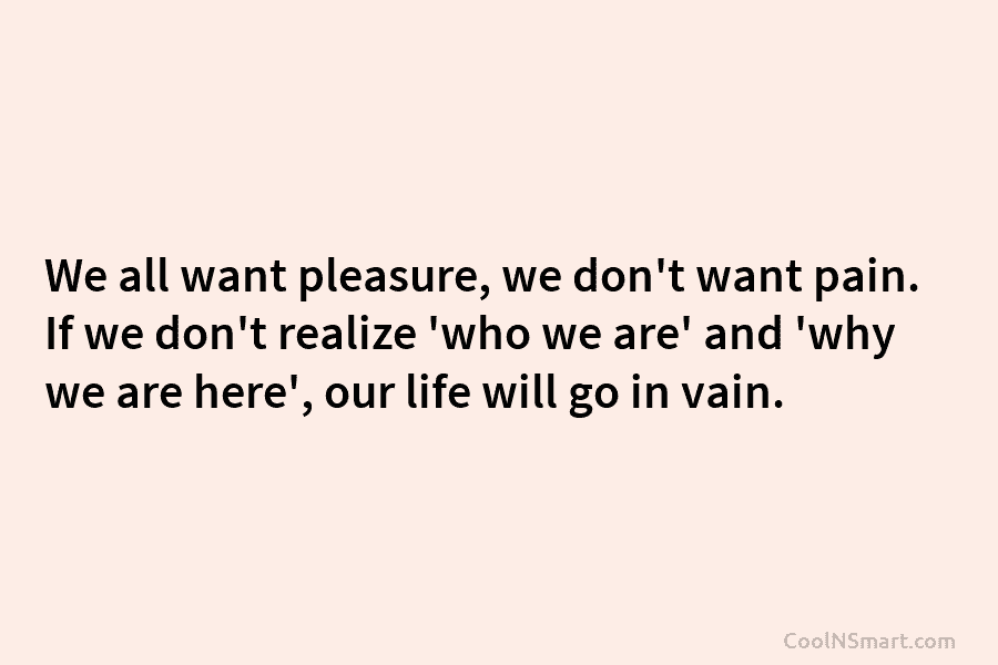 We all want pleasure, we don’t want pain. If we don’t realize ‘who we are’ and ‘why we are here’,...