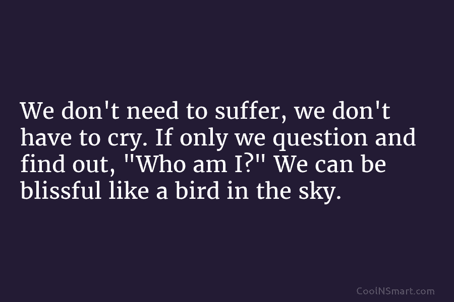 We don’t need to suffer, we don’t have to cry. If only we question and find out, “Who am I?”...