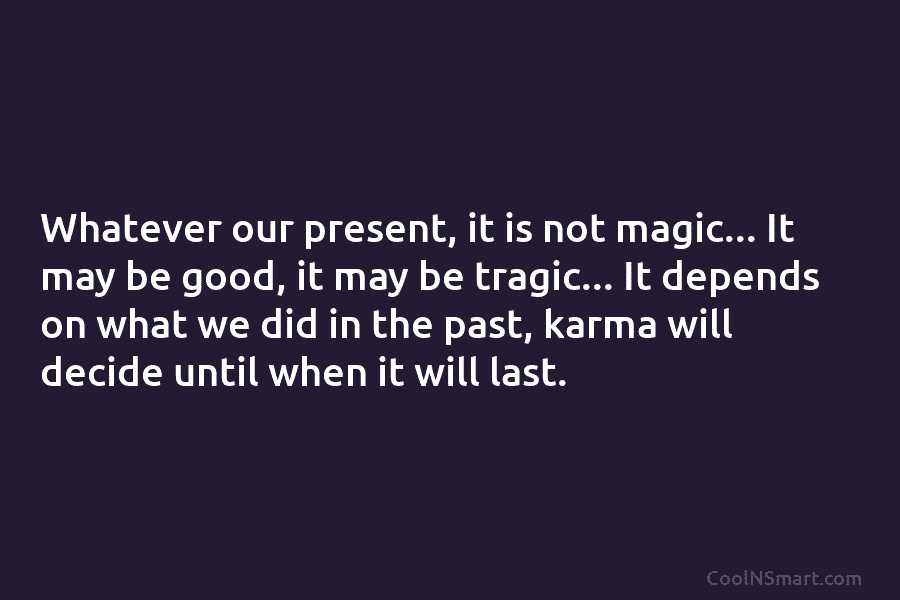 Whatever our present, it is not magic… It may be good, it may be tragic… It depends on what we...