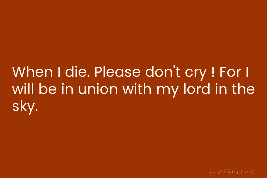 When I die. Please don’t cry ! For I will be in union with my...