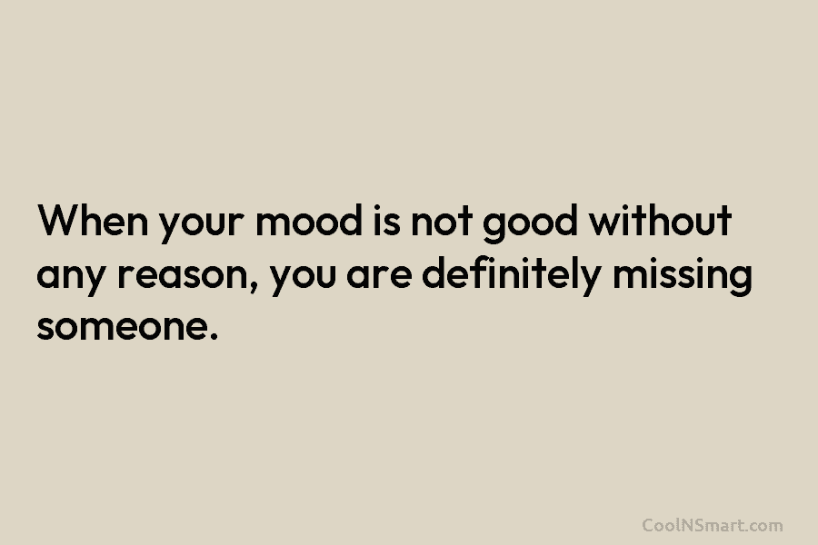 When your mood is not good without any reason, you are definitely missing someone.