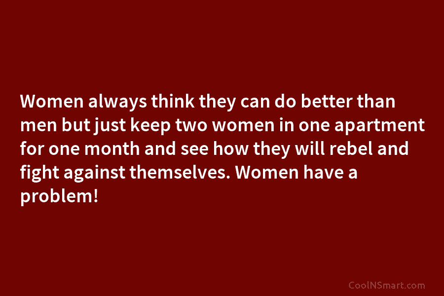 Women always think they can do better than men but just keep two women in...