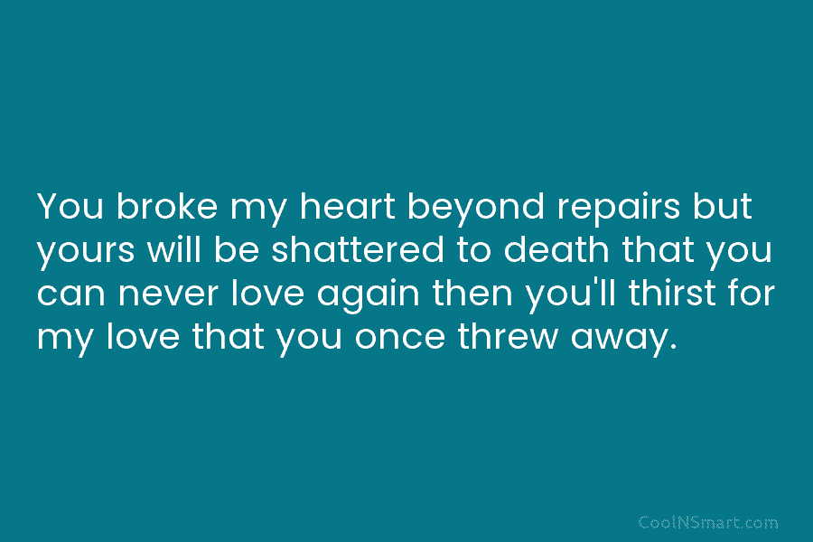 You broke my heart beyond repairs but yours will be shattered to death that you...