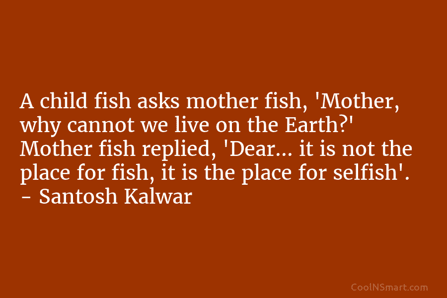 A child fish asks mother fish, ‘Mother, why cannot we live on the Earth?’ Mother fish replied, ‘Dear… it is...