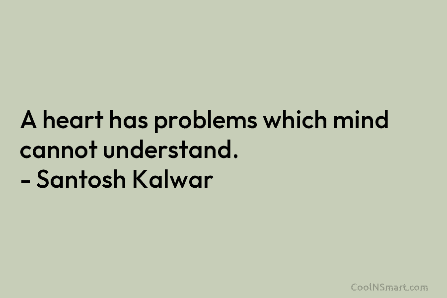 A heart has problems which mind cannot understand. – Santosh Kalwar