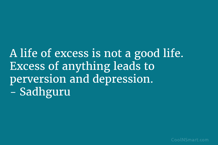 A life of excess is not a good life. Excess of anything leads to perversion and depression. – Sadhguru