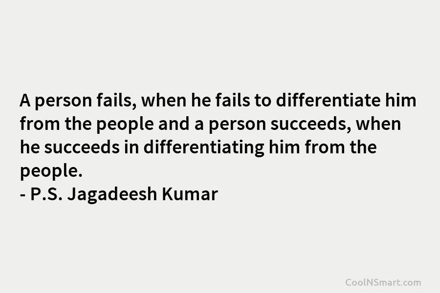 A person fails, when he fails to differentiate him from the people and a person succeeds, when he succeeds in...