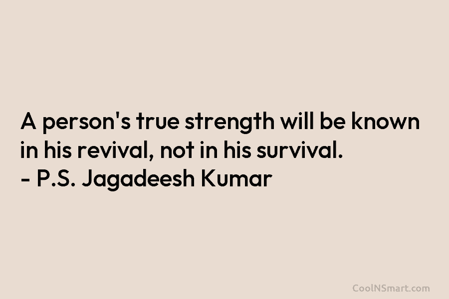 A person’s true strength will be known in his revival, not in his survival. – P.S. Jagadeesh Kumar