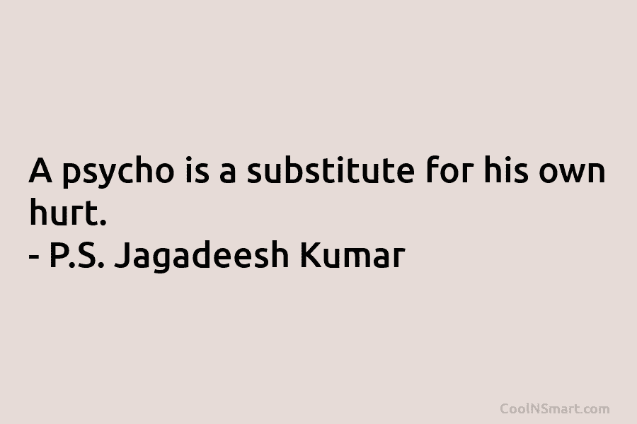 A psycho is a substitute for his own hurt. – P.S. Jagadeesh Kumar