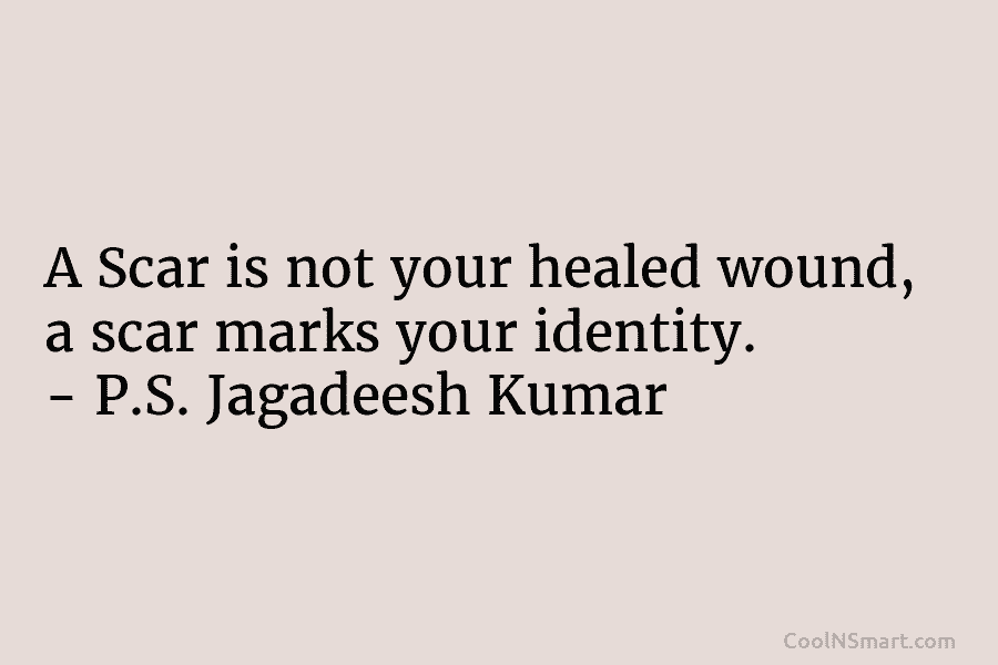 A Scar is not your healed wound, a scar marks your identity. – P.S. Jagadeesh...
