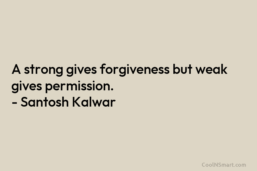 A strong gives forgiveness but weak gives permission. – Santosh Kalwar