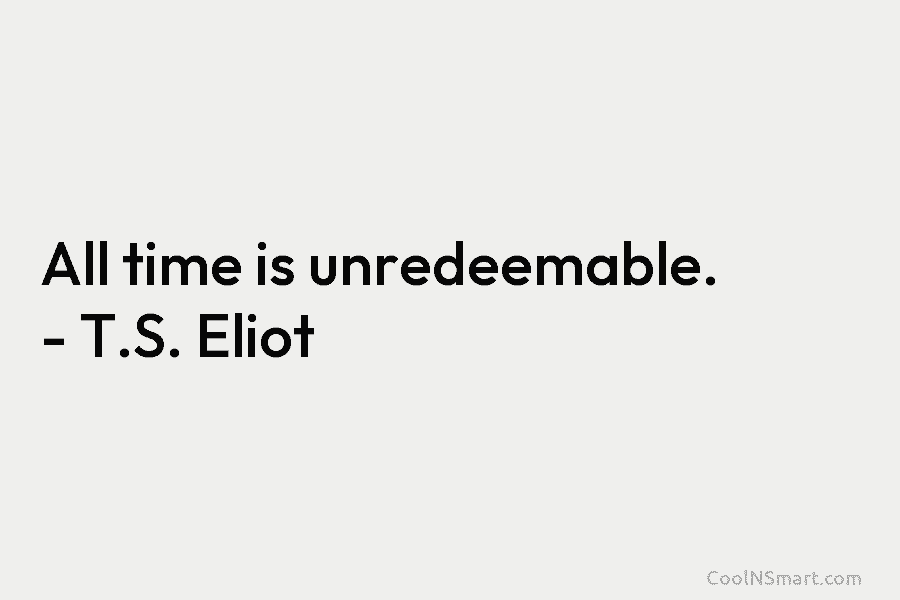 All time is unredeemable. – T.S. Eliot