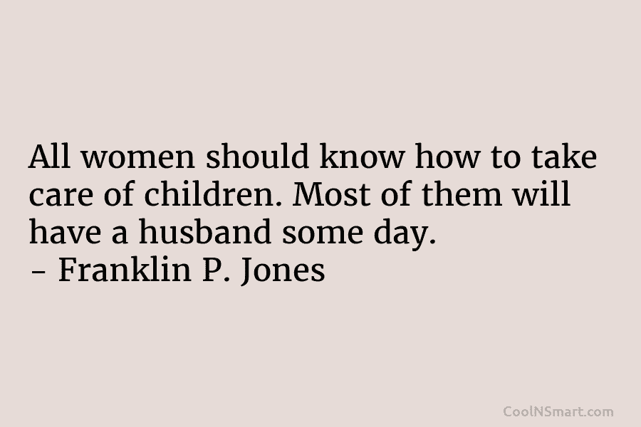 All women should know how to take care of children. Most of them will have a husband some day. –...