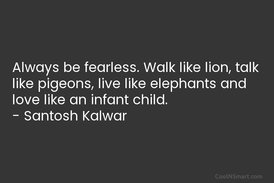 Always be fearless. Walk like lion, talk like pigeons, live like elephants and love like an infant child. – Santosh...