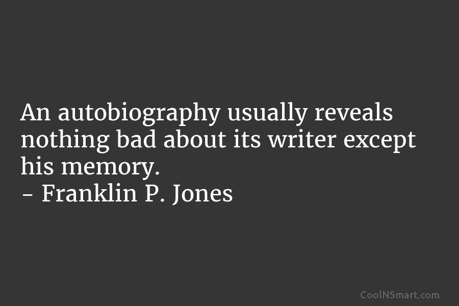 An autobiography usually reveals nothing bad about its writer except his memory. – Franklin P. Jones