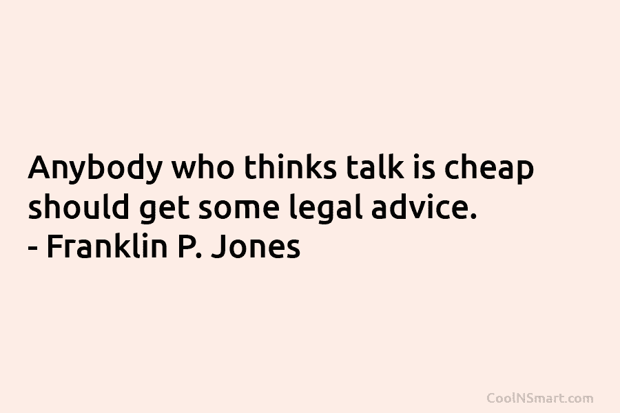Anybody who thinks talk is cheap should get some legal advice. – Franklin P. Jones