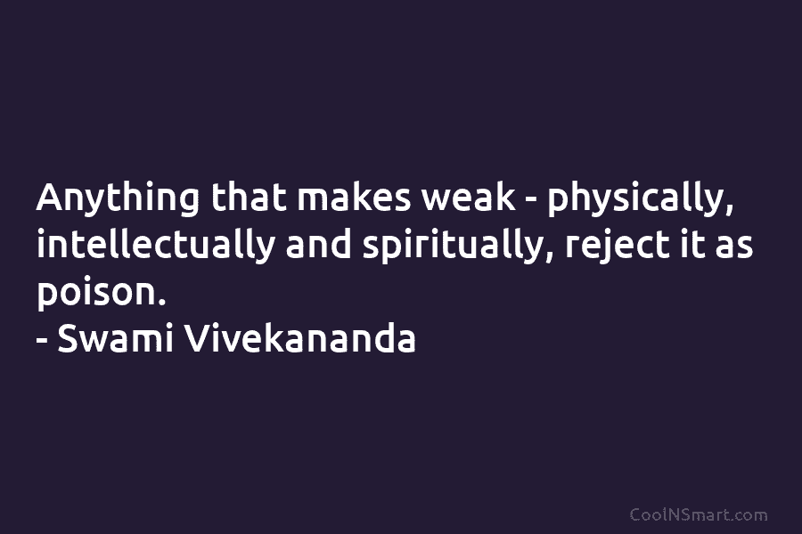 Anything that makes weak – physically, intellectually and spiritually, reject it as poison. – Swami...