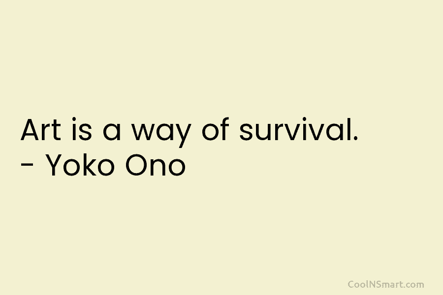 Art is a way of survival. – Yoko Ono