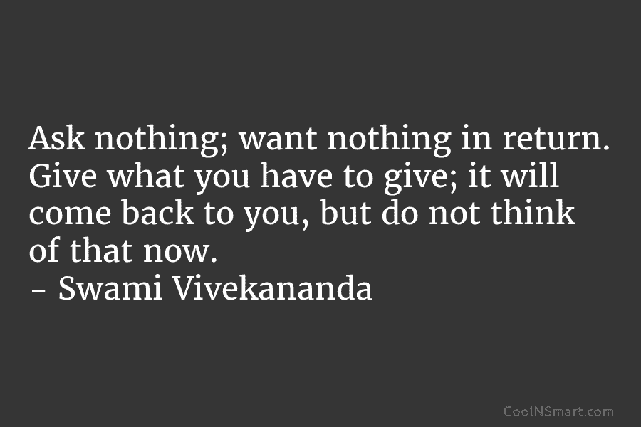Ask nothing; want nothing in return. Give what you have to give; it will come back to you, but do...