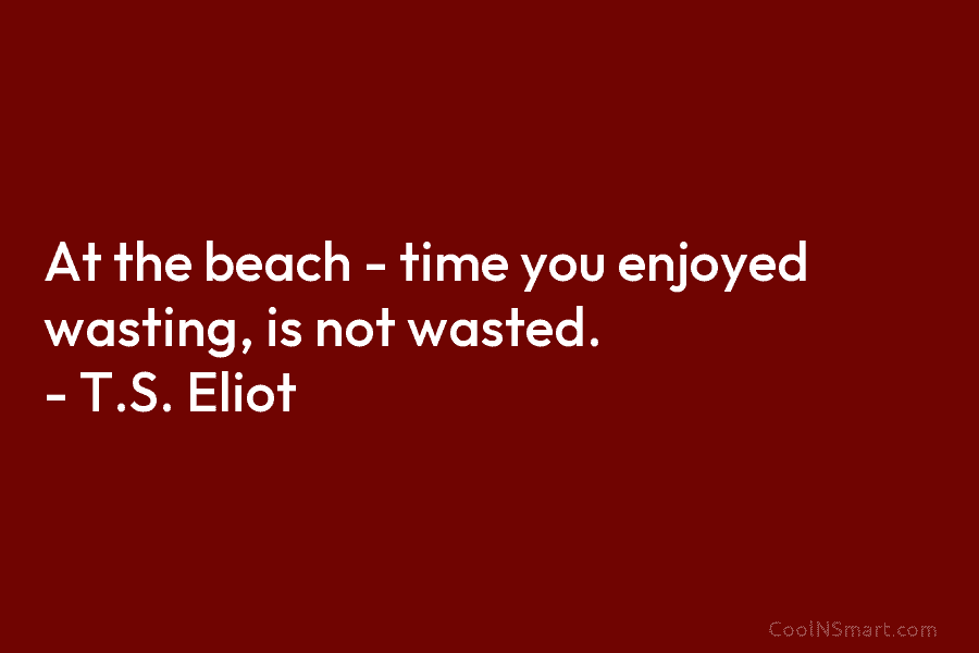 At the beach – time you enjoyed wasting, is not wasted. – T.S. Eliot