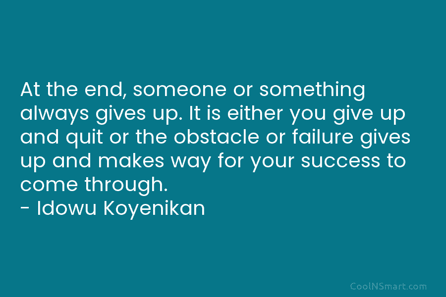 At the end, someone or something always gives up. It is either you give up...