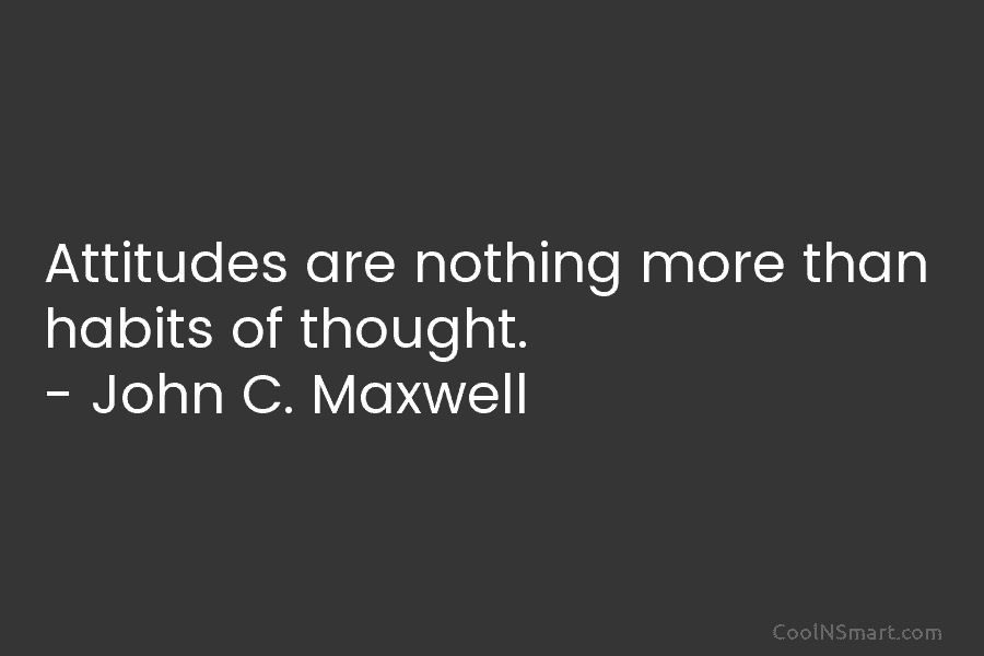 Attitudes are nothing more than habits of thought. – John C. Maxwell