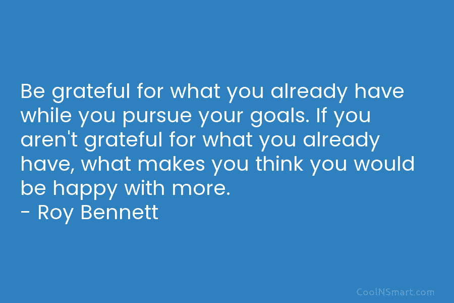 Be grateful for what you already have while you pursue your goals. If you aren’t grateful for what you already...