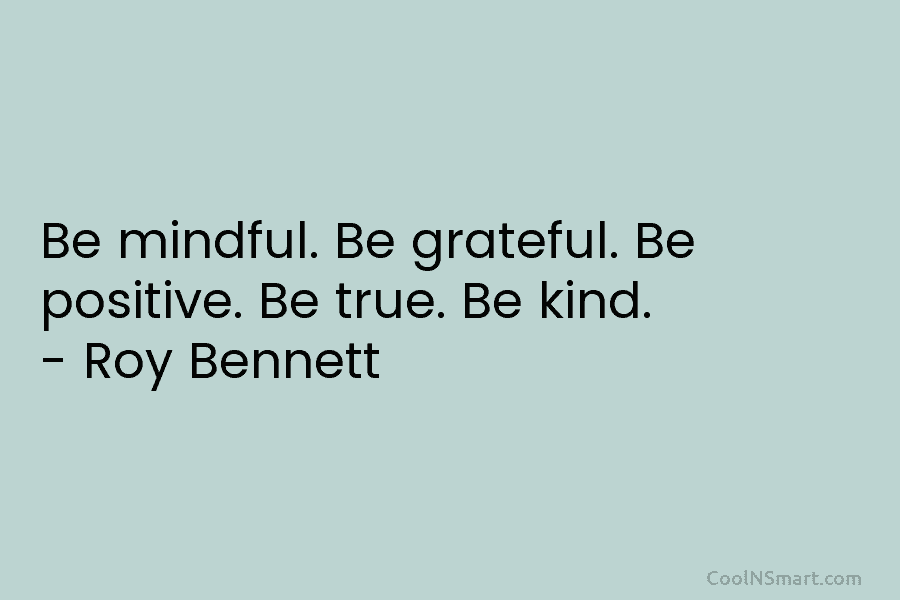 Be mindful. Be grateful. Be positive. Be true. Be kind. – Roy Bennett