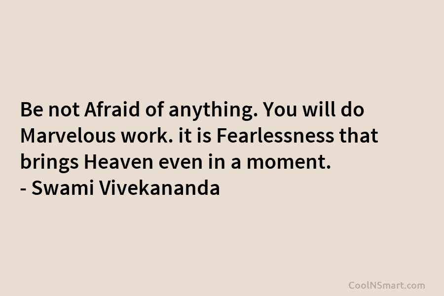 Be not Afraid of anything. You will do Marvelous work. it is Fearlessness that brings Heaven even in a moment....