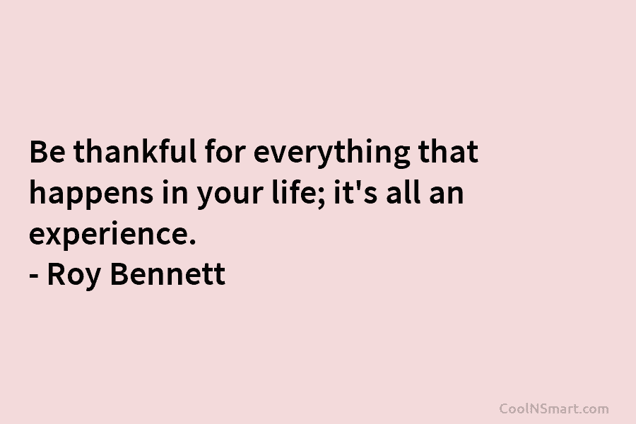 Be thankful for everything that happens in your life; it’s all an experience. – Roy Bennett