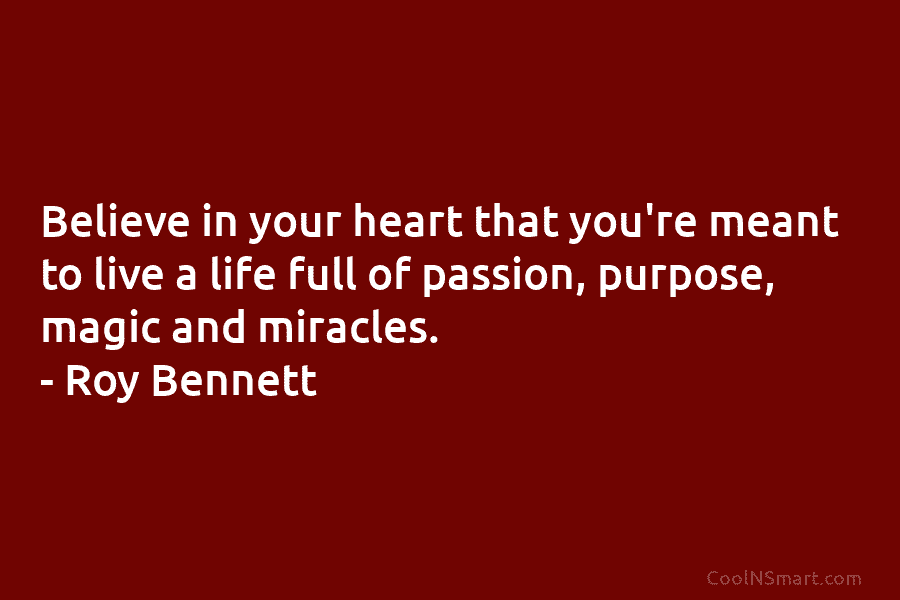 Believe in your heart that you’re meant to live a life full of passion, purpose, magic and miracles. – Roy...