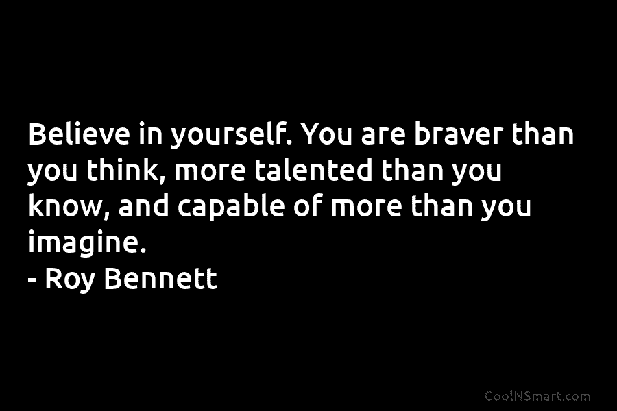 Believe in yourself. You are braver than you think, more talented than you know, and...
