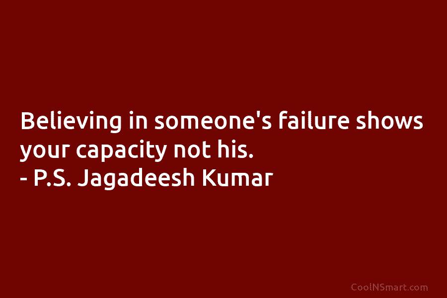 Believing in someone’s failure shows your capacity not his. – P.S. Jagadeesh Kumar