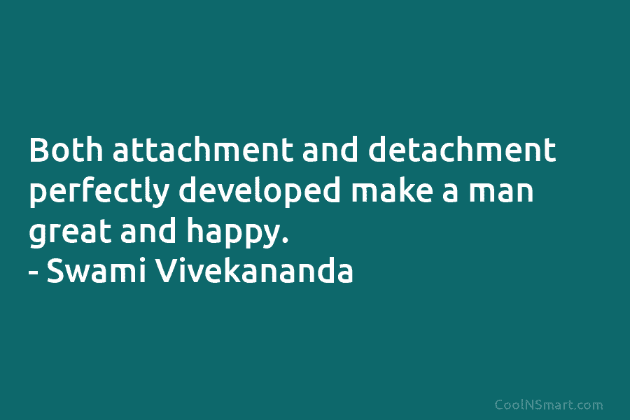 Both attachment and detachment perfectly developed make a man great and happy. – Swami Vivekananda
