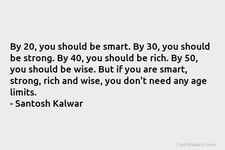 By 20, you should be smart. By 30, you should be strong. By 40, you should be rich. By 50,...